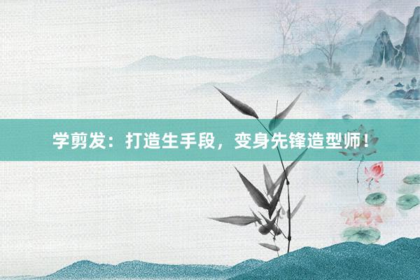 学剪发：打造生手段，变身先锋造型师！