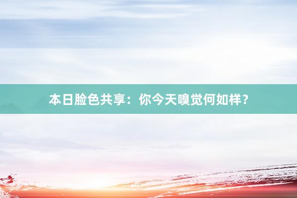 本日脸色共享：你今天嗅觉何如样？